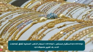 <p><strong>استقرار مستمر..</strong> أسعار الذهب المحلية تغلق تعاملات الأحد بلا تغيير ملحوظ</p>